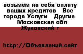 возьмём на себя оплату ваших кредитов - Все города Услуги » Другие   . Московская обл.,Жуковский г.